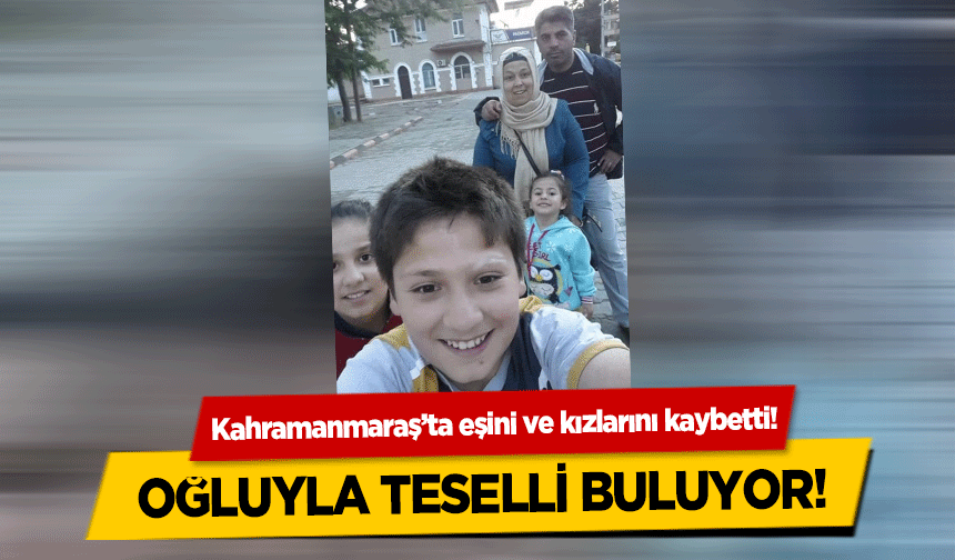 Kahramanmaraş’ta eşini ve kızlarını kaybetti! Oğluyla teselli buluyor!