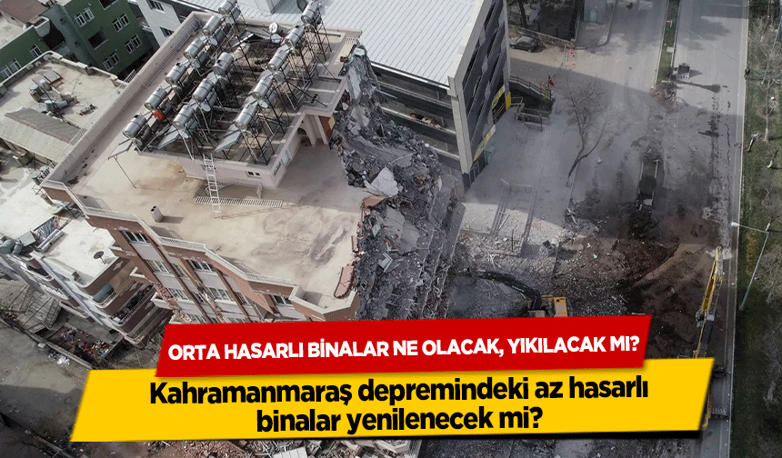 Orta hasarlı binalar ne olacak, yıkılacak mı? Kahramanmaraş depremindeki az hasarlı binalar yenilenecek mi?