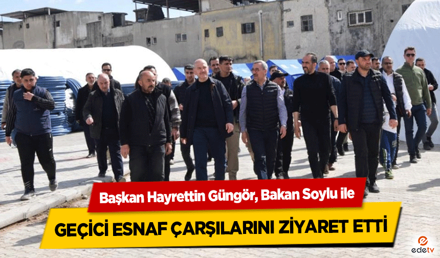 Başkan Hayrettin Güngör, Bakan Soylu ile Geçici Esnaf Çarşılarını Ziyaret Etti