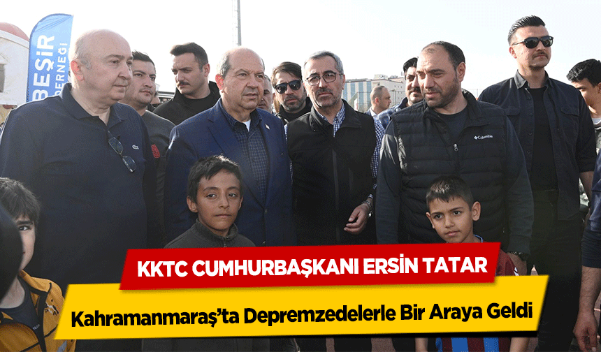 KKTC Cumhurbaşkanı Ersin Tatar Kahramanmaraş’ta Depremzedelerle Bir Araya Geldi