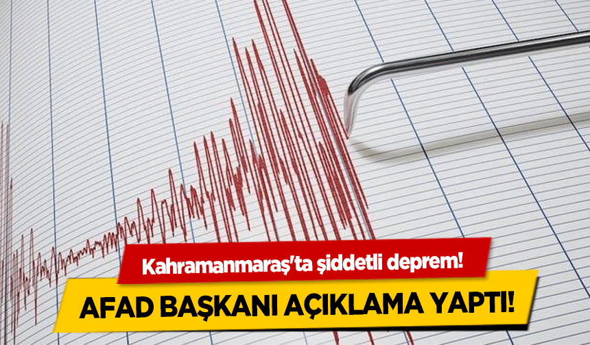 Kahramanmaraş'ta şiddetli deprem! AFAD başkanı açıklama yaptı!