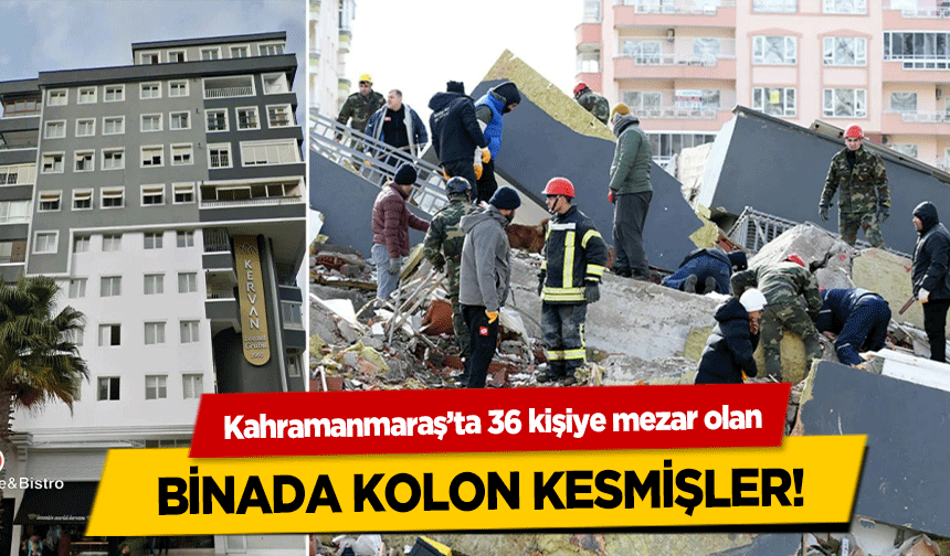 Kahramanmaraş’ta 36 kişiye mezar olan binada kolon kesmişler!