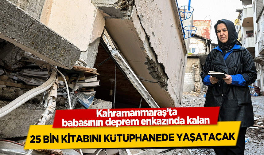 Kahramanmaraş’ta babasının deprem enkazında kalan 25 bin kitabını kütüphanede yaşatacak