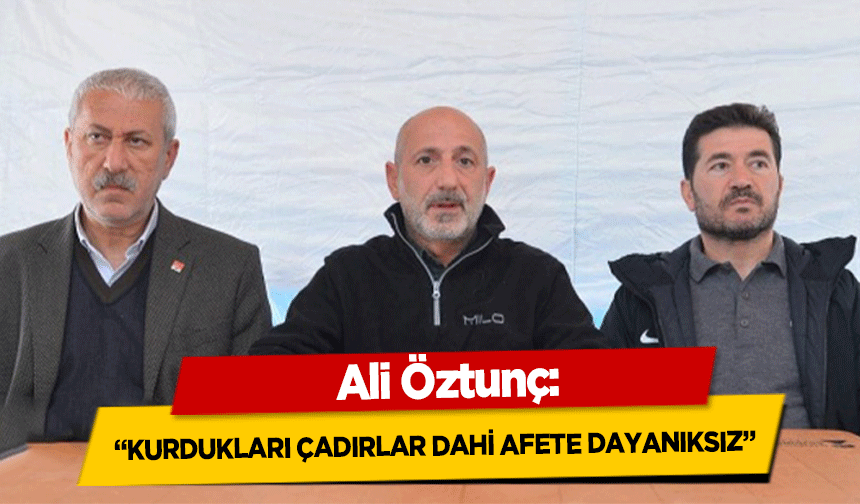 Ali Öztunç, ‘Kurdukları çadırlar dahi afete dayanıksız’