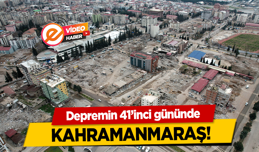 Depremin 41’inci gününde Kahramanmaraş!