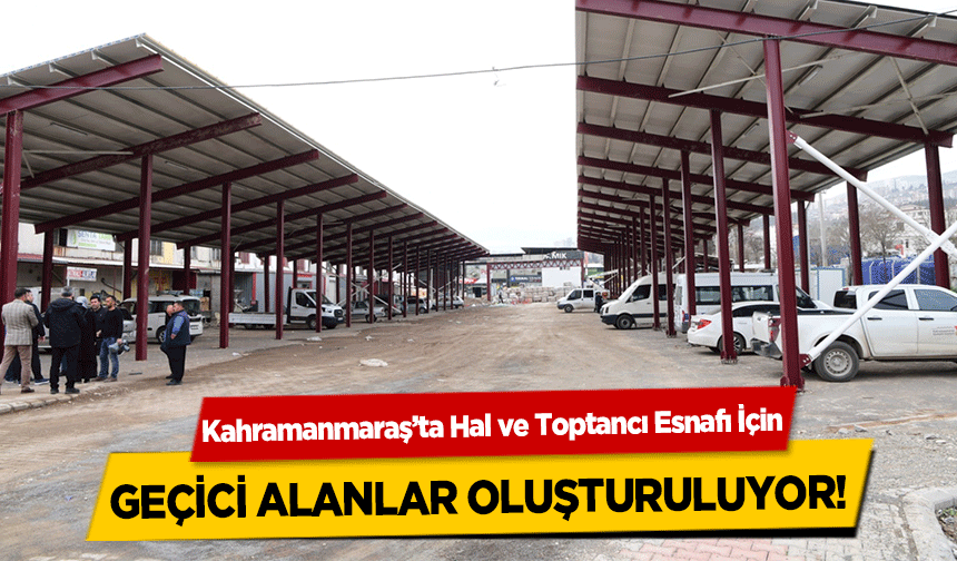 Kahramanmaraş’ta Hal ve Toptancı Esnafı İçin geçici alanlar oluşturuluyor