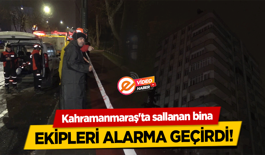 Kahramanmaraş'ta sallanan bina ekipleri alarma geçirdi!