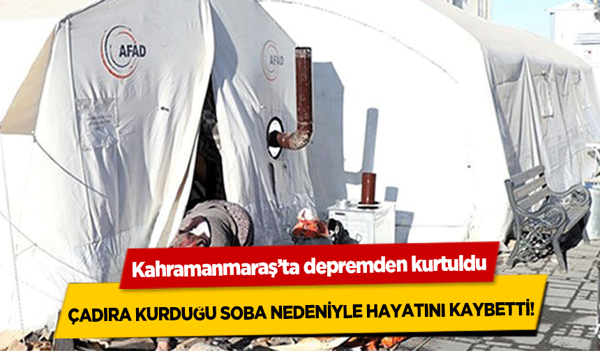 Kahramanmaraş’ta depremden kurtuldu çadıra kurduğu soba nedeniyle hayatını kaybetti!