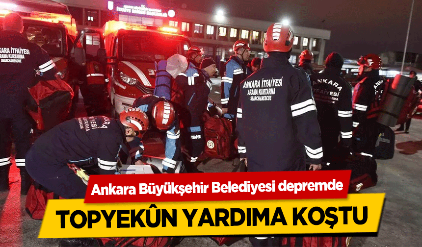 Ankara Büyükşehir Belediyesi depremde topyekûn yardıma koştu