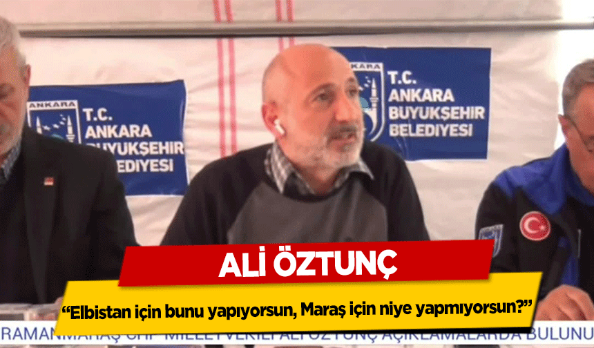 Ali Öztunç, 'Elbistan için bunu yapıyorsun, Maraş için niye yapmıyorsun?'