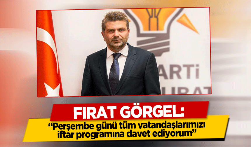 Fırat Görgel, ‘Perşembe günü tüm vatandaşlarımızı iftar programına davet ediyorum’