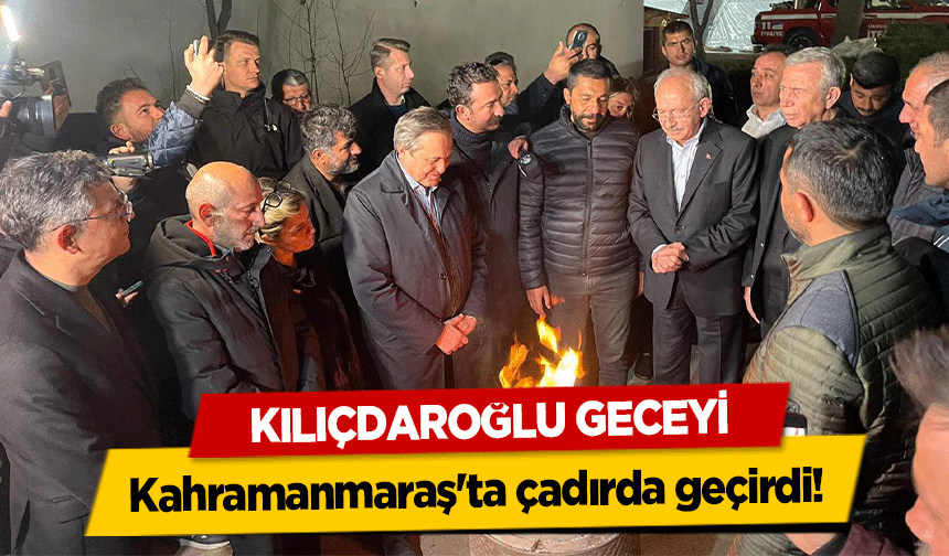 Kılıçdaroğlu Geceyi Kahramanmaraş'ta çadırda geçirdi!