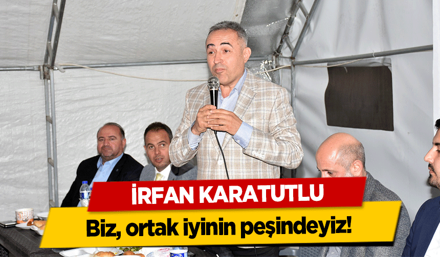 İrfan Karatutlu, 'Biz, ortak iyinin peşindeyiz'