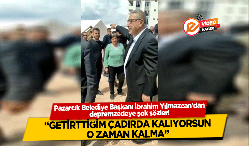 Pazarcık Belediye Başkanı İbrahim Yılmazcan'dan depremzedeye, ‘Getirttiğim Çadırda Kalıyorsun, O Zaman Kalma’