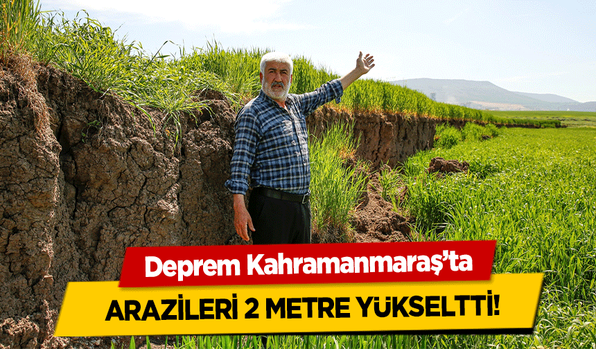 Deprem Kahramanmaraş’ta arazileri 2 metre yükseltti!