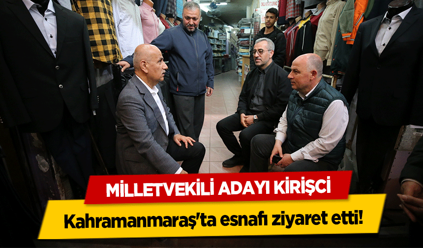 Milletvekili adayı Kirişci, Kahramanmaraş'ta esnafı ziyaret etti!