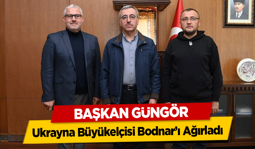 Başkan Güngör, Ukrayna Büyükelçisi Bodnar’ı Ağırladı