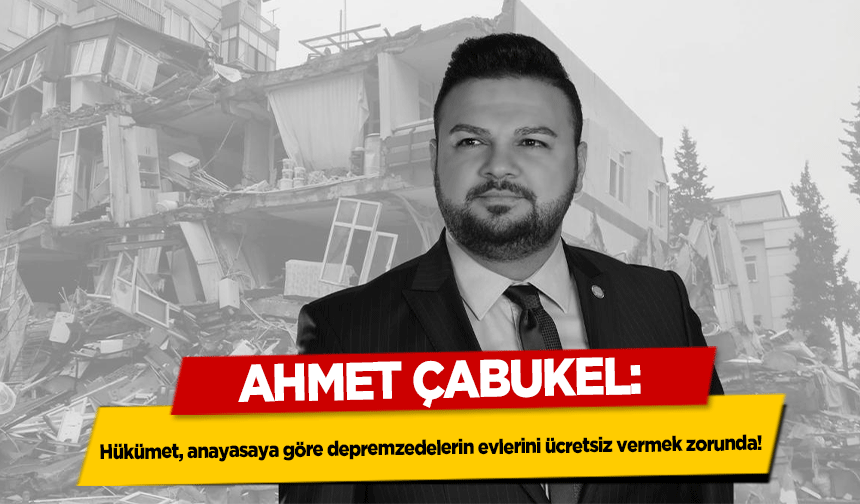 Ahmet Çabukel, Hükümet, anayasaya göre depremzedelerin evlerini ücretsiz vermek zorunda!