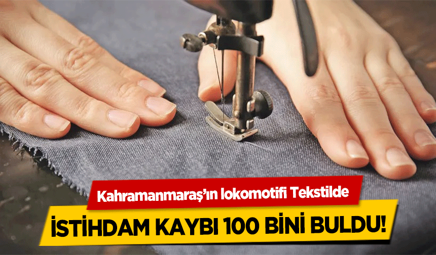 Kahramanmaraş’ın lokomotifi Tekstilde istihdam kaybı 100 bini buldu!