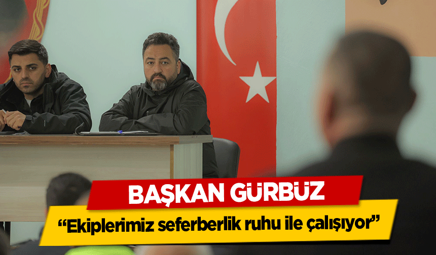 Başkan Gürbüz, ‘Ekiplerimiz seferberlik ruhu ile çalışıyor’