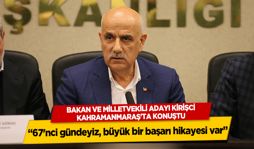 Bakan ve Milletvekili Adayı Kirişci, Kahramanmaraş'ta konuştu,  67'nci gündeyiz, büyük bir başarı hikayesi var