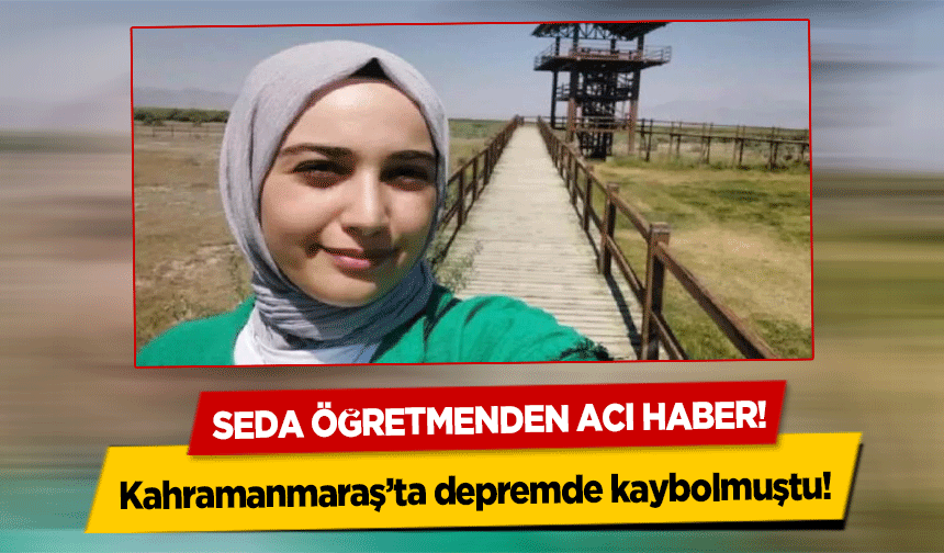 Kahramanmaraş’ta depremde kaybolmuştu! Seda öğretmenden acı haber!