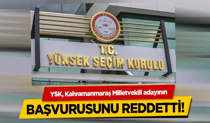 YSK, Kahramanmaraş Milletvekili adayının başvurusunu reddetti!