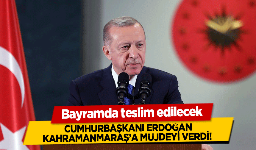 Cumhurbaşkanı Erdoğan Kahramanmaraş’a müjdeyi verdi! Bayramda teslim edilecek