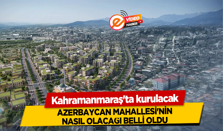 Kahramanmaraş'ta kurulacak Azerbaycan Mahallesi'nin nasıl olacağı belli oldu