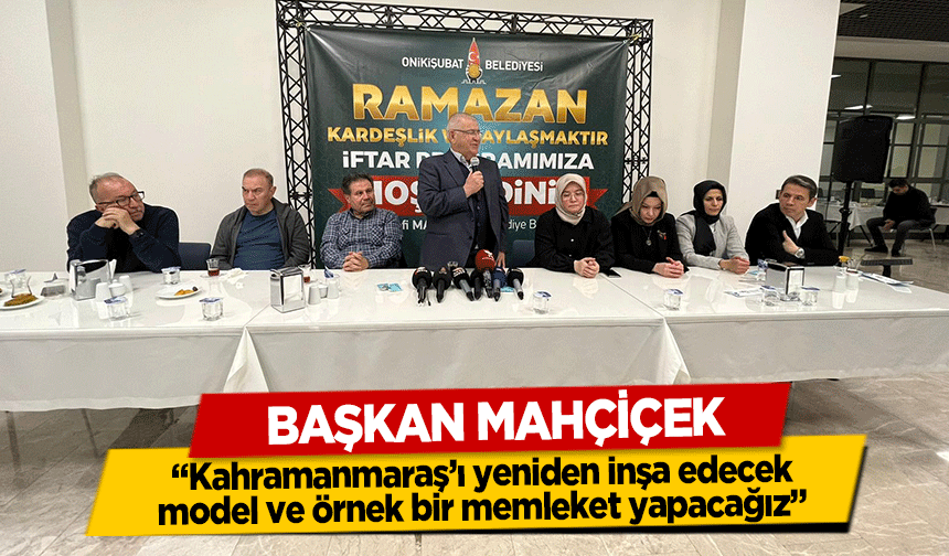 Başkan Mahçiçek, ‘Kahramanmaraş’ı yeniden inşa edecek, model ve örnek bir memleket yapacağız’