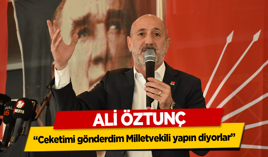 Ali Öztunç, ‘Ceketimi gönderdim Milletvekili yapın diyorlar’