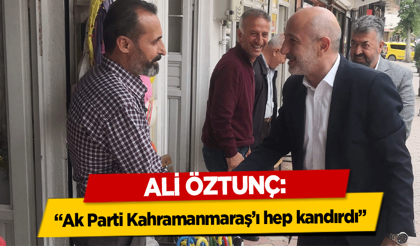 Ali Öztunç: “Ak Parti Kahramanmaraş’ı hep kandırdı”