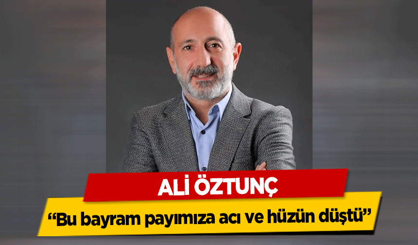 Ali Öztunç, ‘Bu bayram payımıza acı ve hüzün düştü’