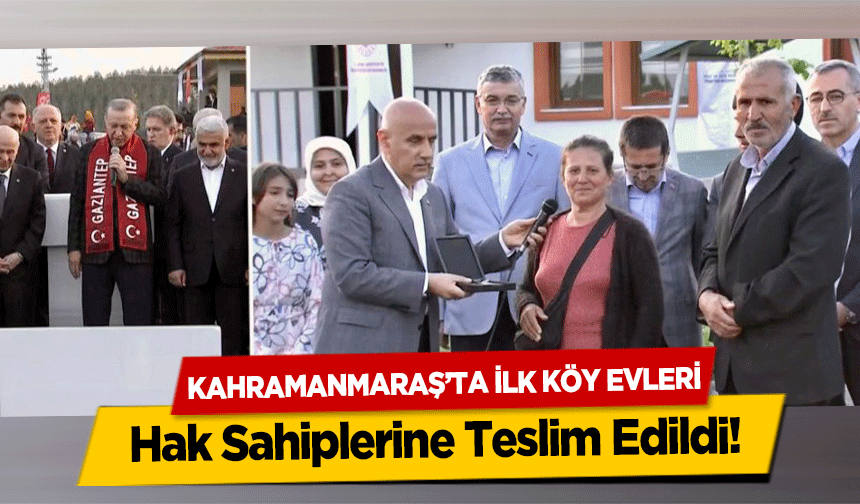 Kahramanmaraş’ta ilk köy evleri Hak Sahiplerine Teslim Edildi