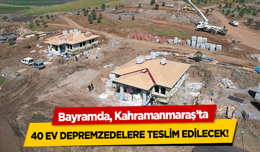 Bayramda, Kahramanmaraş’ta 40 ev depremzedelere teslim edilecek!