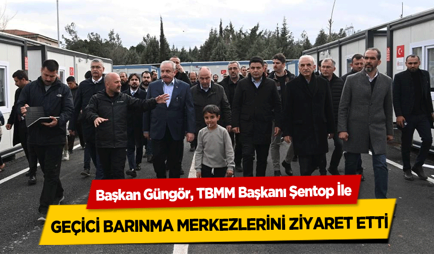 Başkan Güngör, TBMM Başkanı Şentop İle geçici barınma merkezlerini ziyaret etti