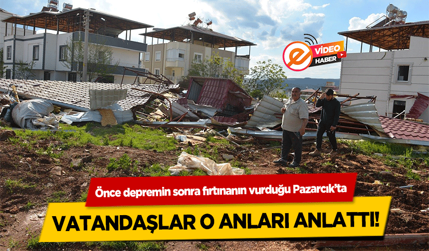 Önce depremin sonra fırtınanın vurduğu Pazarcık’ta vatandaşlar o anları anlattı