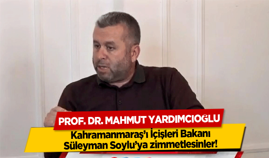 Prof. Dr. Mahmut Yardımcıoğlu, ‘Kahramanmaraş’ı İçişleri Bakanı Süleyman Soylu’ya zimmetlesinler’