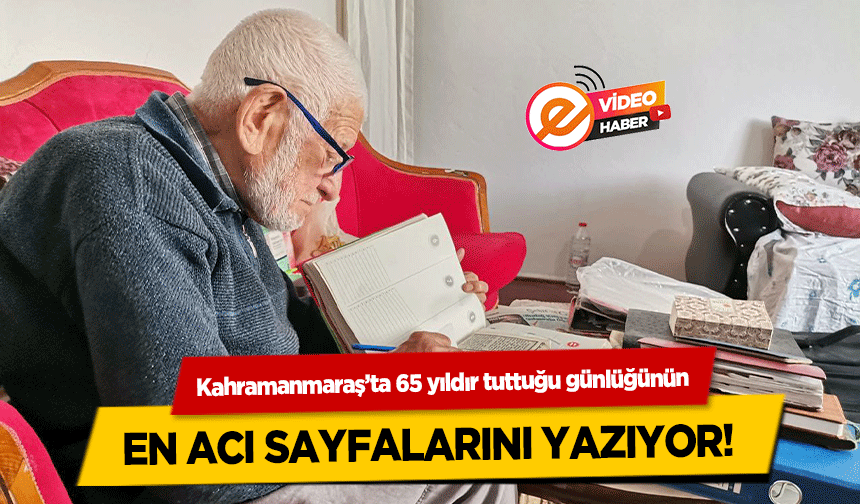 Kahramanmaraş’ta 65 yıldır tuttuğu günlüğünün en acı sayfalarını yazıyor!