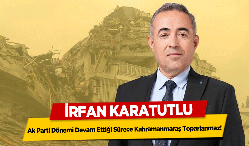 İrfan Karatutlu,Ak Parti Dönemi Devam Ettiği Sürece Kahramanmaraş Toparlanmaz!