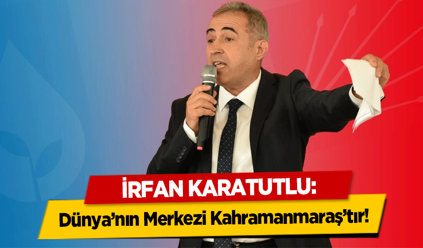 İrfan Karatutlu, Dünya’nın Merkezi Kahramanmaraş’tır!