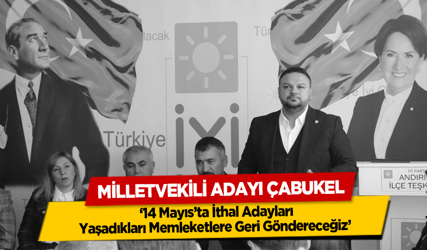 Milletvekili Adayı Çabukel, ‘14 Mayıs’ta İthal Adayları, Yaşadıkları Memleketlere Geri Göndereceğiz’