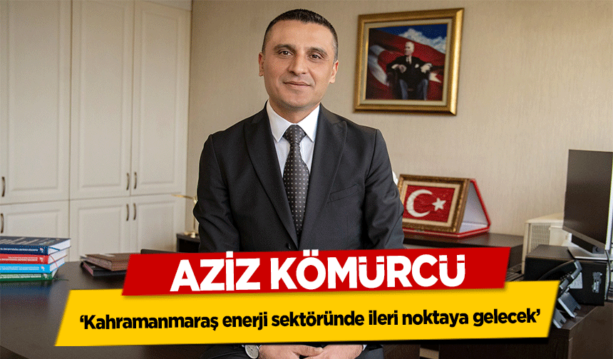 Aziz Kömürcü, ‘Kahramanmaraş enerji sektöründe ileri noktaya gelecek’