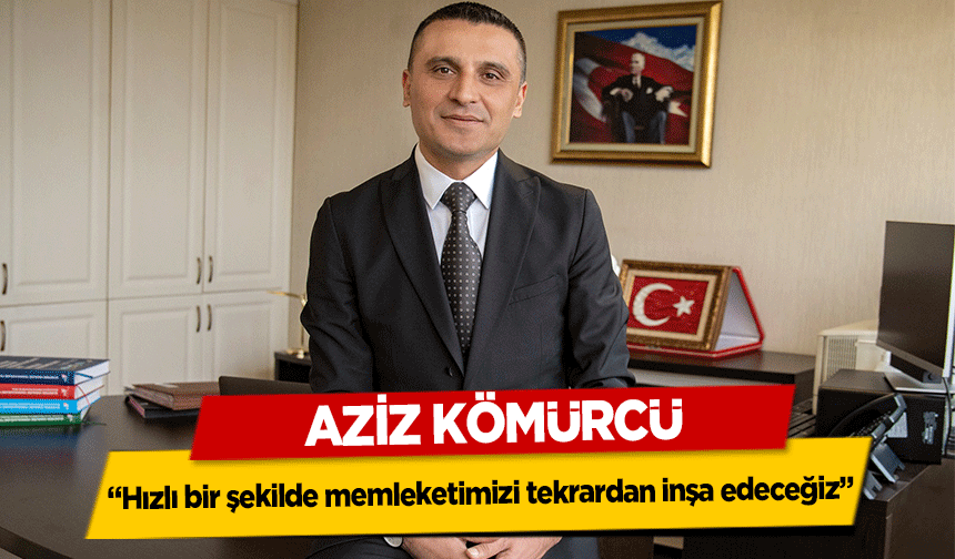 Aziz Kömürcü, “Hızlı bir şekilde memleketimizi tekrardan inşa edeceğiz”