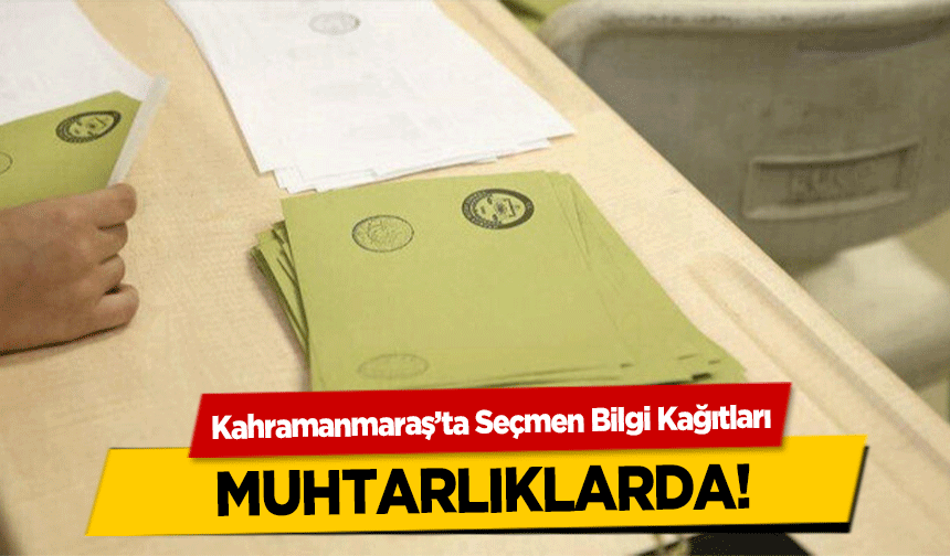 Kahramanmaraş’ta Seçmen Bilgi Kağıtları muhtarlıklarda!