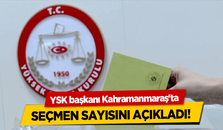 YSK başkanı Kahramanmaraş'ta seçmen sayısını açıkladı!