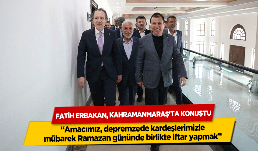 Erbakan, Kahramanmaraş'ta Konuştu, ‘Amacımız, depremzede kardeşlerimizle mübarek Ramazan gününde birlikte iftar yapmak’