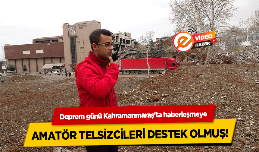 Deprem günü Kahramanmaraş’ta haberleşmeye amatör telsizcileri destek olmuş!