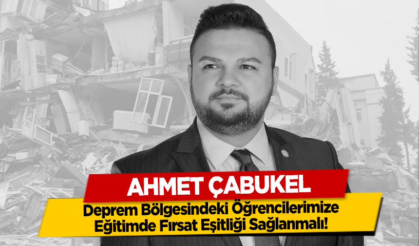 Ahmet Çabukel, ‘Deprem Bölgesindeki Öğrencilerimize, Eğitimde Fırsat Eşitliği Sağlanmalı’