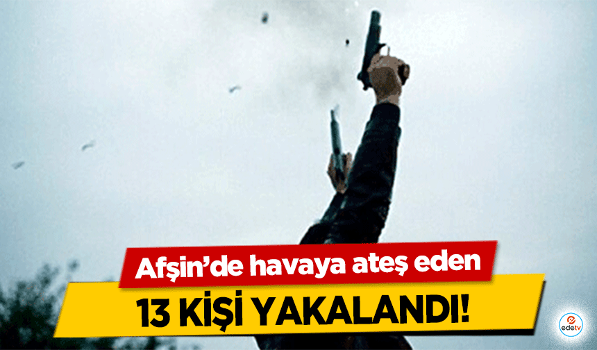 Afşin’de havaya ateş eden 13 kişi yakalandı!